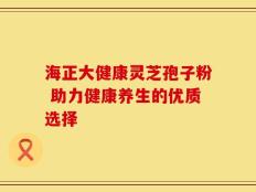 海正大健康灵芝孢子粉 助力健康养生的优质选择