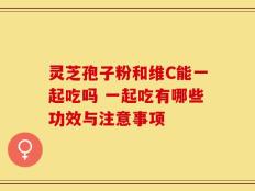 灵芝孢子粉和维C能一起吃吗 一起吃有哪些功效与注意事项