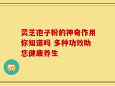 灵芝孢子粉的神奇作用你知道吗 多种功效助您健康养生