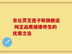 东北灵芝孢子粉旗舰店 纯正品质健康养生的优质之选