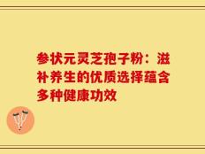 参状元灵芝孢子粉：滋补养生的优质选择蕴含多种健康功效