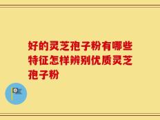 好的灵芝孢子粉有哪些特征怎样辨别优质灵芝孢子粉