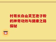 村哥长白山灵芝孢子粉的神奇功效与健康之路探秘