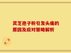 灵芝孢子粉引发头痛的原因及应对策略解析
