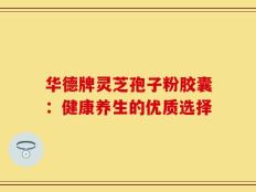 华德牌灵芝孢子粉胶囊：健康养生的优质选择