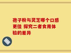 孢子粉与灵芝哪个口感更佳 探究二者食用体验的差异