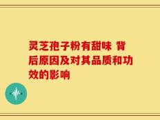 灵芝孢子粉有甜味 背后原因及对其品质和功效的影响