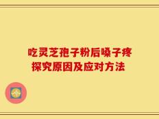吃灵芝孢子粉后嗓子疼 探究原因及应对方法