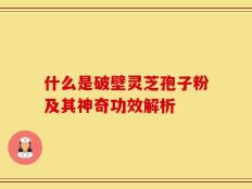 什么是破壁灵芝孢子粉及其神奇功效解析