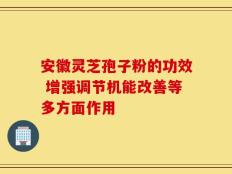 安徽灵芝孢子粉的功效 增强调节机能改善等多方面作用