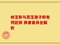 林芝粉与灵芝孢子粉有何区别 两者差异全解析