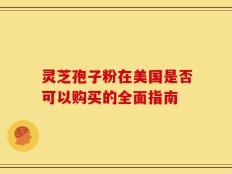 灵芝孢子粉在美国是否可以购买的全面指南