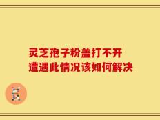 灵芝孢子粉盖打不开 遭遇此情况该如何解决