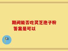 期间能否吃灵芝孢子粉 答案是可以