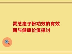 灵芝孢子粉功效的有效期与健康价值探讨
