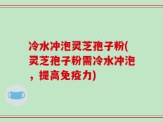 冷水冲泡灵芝孢子粉(灵芝孢子粉需冷水冲泡，提高免疫力)