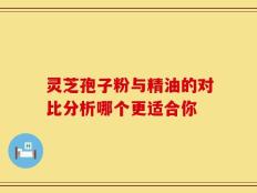 灵芝孢子粉与精油的对比分析哪个更适合你