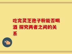 吃完灵芝孢子粉能否喝酒 探究两者之间的关系