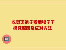 吃灵芝孢子粉后嗓子干 探究原因及应对方法
