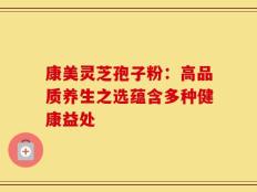 康美灵芝孢子粉：高品质养生之选蕴含多种健康益处