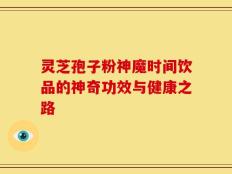灵芝孢子粉神魔时间饮品的神奇功效与健康之路
