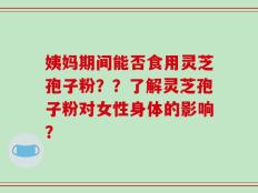 姨妈期间能否食用灵芝孢子粉？？了解灵芝孢子粉对女性身体的影响？