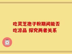 吃灵芝孢子粉期间能否吃凉品 探究两者关系