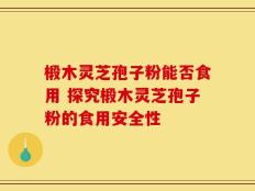 椴木灵芝孢子粉能否食用 探究椴木灵芝孢子粉的食用安全性