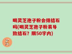 喝灵芝孢子粉会得结石吗(喝灵芝孢子粉易导致结石？)