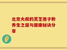 北京大叔的灵芝孢子粉养生之道与健康秘诀分享