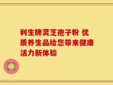 利生牌灵芝孢子粉 优质养生品给您带来健康活力新体验