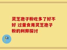 灵芝孢子粉吃多了好不好 过量食用灵芝孢子粉的利弊探讨