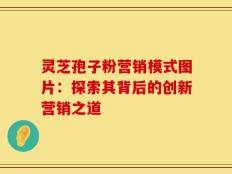 灵芝孢子粉营销模式图片：探索其背后的创新营销之道