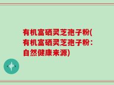 有机富硒灵芝孢子粉(有机富硒灵芝孢子粉：自然健康来源)