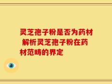 灵芝孢子粉是否为药材 解析灵芝孢子粉在药材范畴的界定