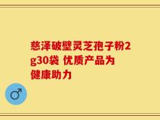慈泽破壁灵芝孢子粉2g30袋 优质产品为健康助力