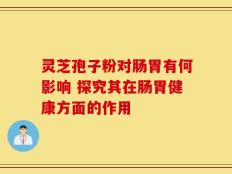 灵芝孢子粉对肠胃有何影响 探究其在肠胃健康方面的作用