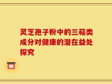 灵芝孢子粉中的三萜类成分对健康的潜在益处探究