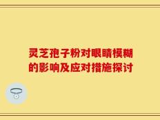 灵芝孢子粉对眼睛模糊的影响及应对措施探讨