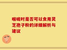 喉咙时是否可以食用灵芝孢子粉的详细解析与建议