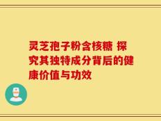 灵芝孢子粉含核糖 探究其独特成分背后的健康价值与功效