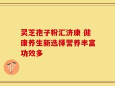 灵芝孢子粉汇济康 健康养生新选择营养丰富功效多
