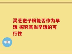 灵芝孢子粉能否作为早饭 探究其当早饭的可行性