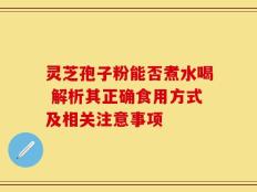 灵芝孢子粉能否煮水喝 解析其正确食用方式及相关注意事项