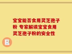 宝宝能否食用灵芝孢子粉 专家解读宝宝食用灵芝孢子粉的安全性