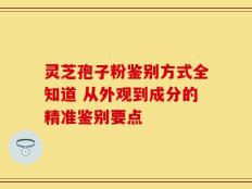 灵芝孢子粉鉴别方式全知道 从外观到成分的精准鉴别要点