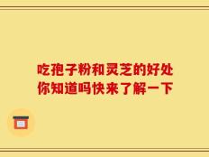 吃孢子粉和灵芝的好处你知道吗快来了解一下