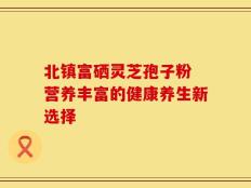 北镇富硒灵芝孢子粉 营养丰富的健康养生新选择
