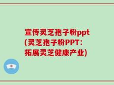 宣传灵芝孢子粉ppt(灵芝孢子粉PPT：拓展灵芝健康产业)
