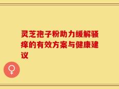灵芝孢子粉助力缓解骚痒的有效方案与健康建议